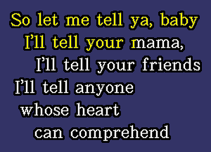 So let me tell ya, baby
F11 tell your mama,
F11 tell your friends
F11 tell anyone
Whose heart

can comprehend l