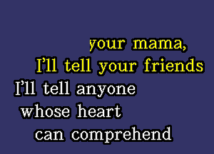 your mama,
F11 tell your friends

F11 tell anyone
Whose heart
can comprehend