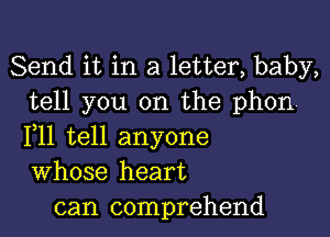 Send it in a letter, baby,
tell you on the phon

F11 tell anyone
Whose heart
can comprehend