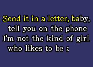 Send it in a letter, baby,
tell you on the phone

Fm not the kind of girl
Who likes to be a