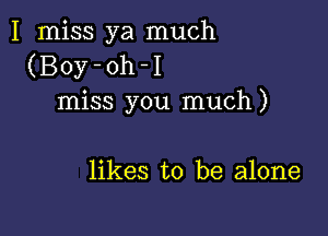 I miss ya much
(Boy-oh-I
miss you much)

likes to be alone