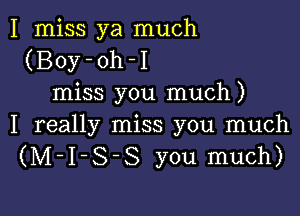 I miss ya much
(Boy-oh-I
miss you much)

I really miss you much
(M-I-S-S you much)