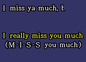 I miss ya much, t

I really miss you much
(M-I-S-S you much)