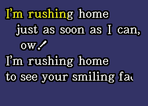 Fm rushing home
just as soon as I can,
0W!

Fm rushing home

to see your smiling fak