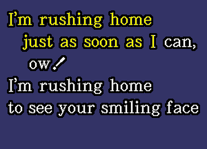 Fm rushing home
just as soon as I can,
0W!

Fm rushing home

to see your smiling face