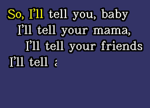 So, F11 tell you, baby
1,11 tell your mama,
F11 tell your friends

111 tell 2