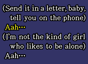 (Send it in a 1etter,baby,
tell you on the phone)

Aahm

(Fm not the kind of girl
Who likes to be alone)

Aah-o-