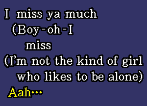 I miss ya much
(Boy-oh-I
miss

(Fm not the kind of girl

Who likes to be alone)
Aahm