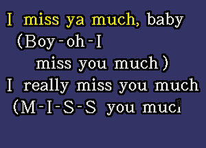 I miss ya much, baby
(Boy-oh-I
miss you much)

I really miss you much
(M-I-S-S you mucl