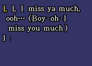 I, I, I miss ya much,
oohm (Boy-oh-I
miss you much)

I