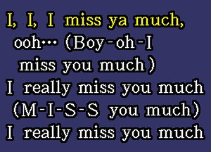 I, I, I miss ya much,
ooh--- (Boy-oh-I
miss you much)

I really miss you much
(M-I-S-S you much)

I really miss you much I