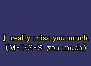 I really miss you much
(M-I-S-S you much)