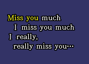 Miss you much
I miss you much

I really,
really miss you---