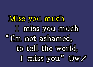 Miss you much
I miss you much
Fm not ashamed,
to tell the world,

I miss you , Ow! l