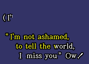 ( I,1

Fm not ashamed,
to tell the world,
I miss you ,, OW!