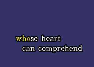 whose heart
can comprehend