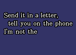 Send it in a letter,
tell you on the phone

Fm not the