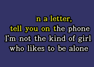 n a letter,
tell you on the phone
Fm not the kind of girl
Who likes to be alone