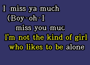 I miss ya much
(Boy-oh-I
miss you mug
Fm not the kind of girl
Who likes to be alone