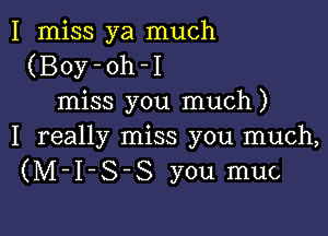 I miss ya much
(Boy-oh-I
miss you much)

I really miss you much,
(M-I-S-S you muc