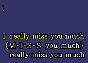 I really miss you much,
(M-I-S-S you much)
really miss you much