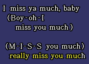 I miss ya much, baby
(Boy-oh-I
miss you much)

(M-I-S-S you much)
really miss you much