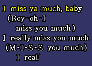 I miss ya much, baby
(Boy-oh-I
miss you much)

I really miss you much
(M-I-S-S you much)
I real