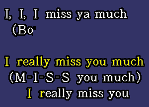 I, I, I miss ya much
(B0

I really miss you much
(M-I-S-S you much)
I really miss you