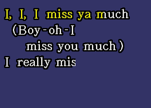 I, I, I miss ya much
(Boy-oh-I
miss you much)

I really mis