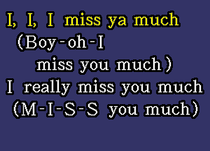 I, I, I miss ya much
(Boy-oh-I
miss you much)

I really miss you much
(M-I-S-S you much)