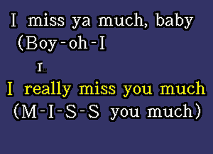 I miss ya much, baby
(Boy-oh-I
I

I really miss you much
(M-I-S-S you much)