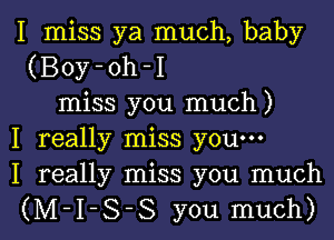 I miss ya much, baby
(Boy-oh-I
miss you much)

I really miss you-
I really miss you much

(M-I-S-S you much)