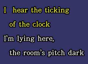 I hear the ticking
0f the clock

Fm lying here,

the room,s pitch dark