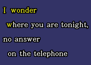 I wonder

Where you are tonight,

1'10 answer

on the telephone