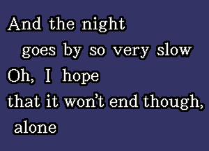 And the night
goes by so very slow
Oh, I hope

that it won t end though,
alone