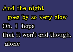 And the night
goes by so very slow
Oh, I hope

that it won t end though,
alone