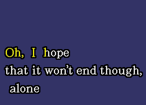 Oh, I hope

that it won t end though,
alone