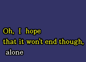 Oh, I hope

that it won t end though,
alone