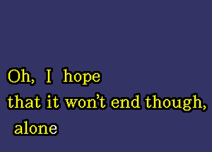 Oh, I hope

that it won t end though,
alone