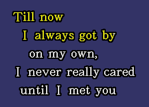 Till now
I always got by
on my own,
I never really cared

until I met you