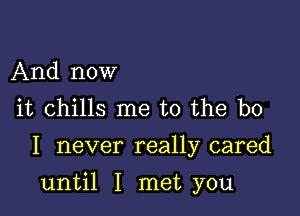 And now
it chills me to the be
I never really cared

until I met you