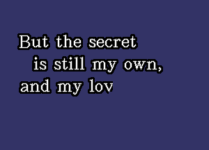 But the secret
is still my own,

and my 10v