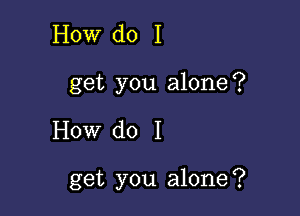 How do I
get you alone?

How do I

get you alone?