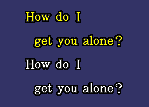 How do I
get you alone?

How do I

get you alone?