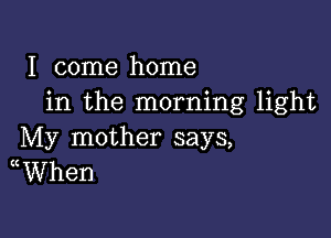 I come home
in the morning light

My mother says,
WVhen