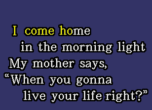 I come home
in the morning light
My mother says,
uWhen you gonna

live your life right?,, I