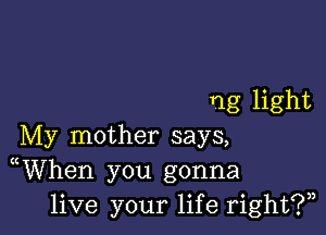 ng light

My mother says,
((When you gonna
live your life right?)