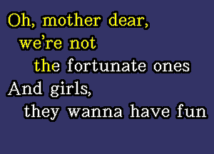 Oh, mother dear,
Wdre not
the fortunate ones

And girls,
they wanna have fun