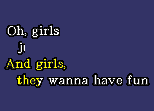 Oh, girls
j1

And girls,
they wanna have fun