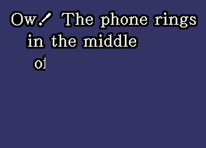 OW! The phone rings
in the middle
01